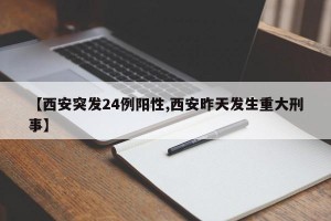 【西安突发24例阳性,西安昨天发生重大刑事】