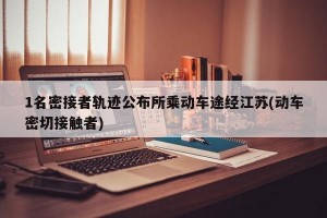 1名密接者轨迹公布所乘动车途经江苏(动车密切接触者)