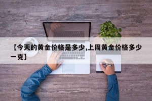 【今天的黄金价格是多少,上周黄金价格多少一克】