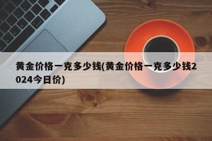 黄金价格一克多少钱(黄金价格一克多少钱2024今日价)