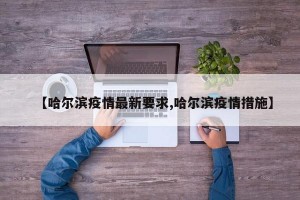 【哈尔滨疫情最新要求,哈尔滨疫情措施】