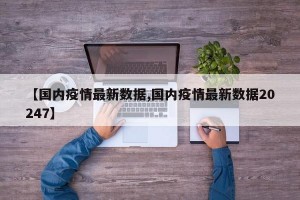 【国内疫情最新数据,国内疫情最新数据20247】