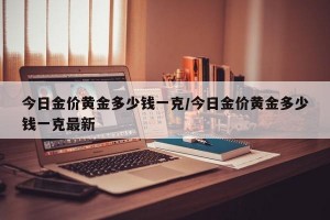 今日金价黄金多少钱一克/今日金价黄金多少钱一克最新