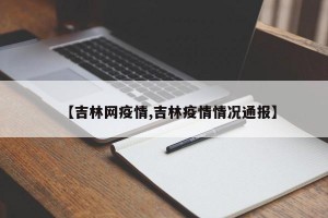 【吉林网疫情,吉林疫情情况通报】