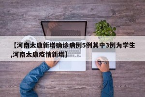 【河南太康新增确诊病例5例其中3例为学生,河南太康疫情新增】