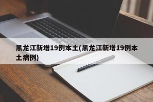 黑龙江新增19例本土(黑龙江新增19例本土病例)