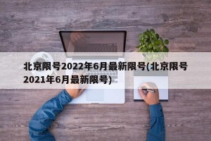 北京限号2022年6月最新限号(北京限号2021年6月最新限号)