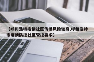 【呼和浩特疫情社区传播风险较高,呼和浩特市疫情防控社区管控要求】