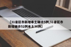 【31省区市新增本土确诊5例,31省区市新增确诊52例本土36例】