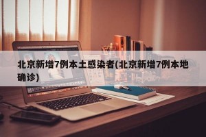 北京新增7例本土感染者(北京新增7例本地确诊)