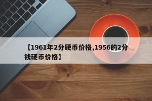 【1961年2分硬币价格,1956的2分钱硬币价格】
