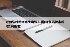 呼和浩特新增本土确诊11例(呼和浩特市新增2例患者)