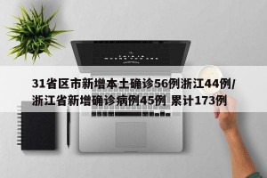 31省区市新增本土确诊56例浙江44例/浙江省新增确诊病例45例 累计173例