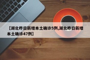 【湖北昨日新增本土确诊5例,湖北昨日新增本土确诊47例】