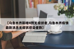 【乌鲁木齐新增4例无症状者,乌鲁木齐疫情最新消息无症状感染者数】