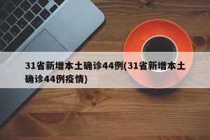 31省新增本土确诊44例(31省新增本土确诊44例疫情)
