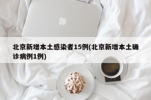 北京新增本土感染者15例(北京新增本土确诊病例1例)