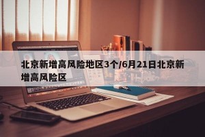 北京新增高风险地区3个/6月21日北京新增高风险区