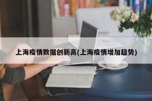 上海疫情数据创新高(上海疫情增加趋势)