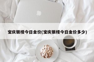 宝庆银楼今日金价(宝庆银楼今日金价多少)