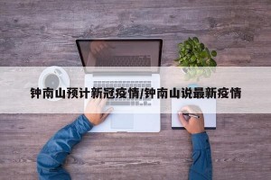 钟南山预计新冠疫情/钟南山说最新疫情