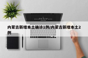 内蒙古新增本土确诊1例/内蒙古新增本土2例
