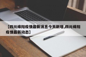 【四川绵阳疫情最新消息今天新增,四川绵阳疫情最新动态】