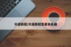 大连新冠/大连新冠患者关系图