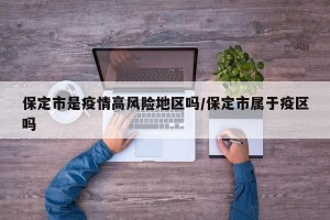 保定市是疫情高风险地区吗/保定市属于疫区吗