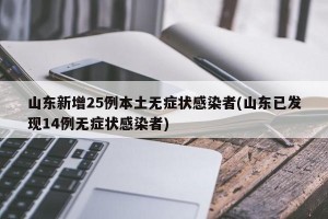山东新增25例本土无症状感染者(山东已发现14例无症状感染者)