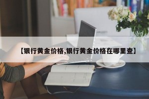 【银行黄金价格,银行黄金价格在哪里查】
