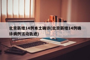 北京新增14例本土确诊(北京新增14例确诊病例活动轨迹)