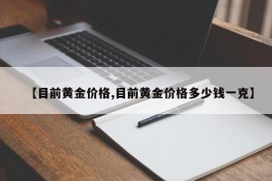 【目前黄金价格,目前黄金价格多少钱一克】