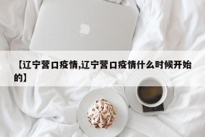 【辽宁营口疫情,辽宁营口疫情什么时候开始的】