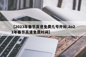 【2023年春节高速免费几号开始,2o21年春节高速免费时间】