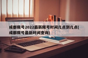 成都限号2022最新限号时间几点到几点(成都限号最新时间查询)