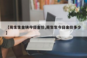 【周生生金块今日金价,周生生今日金价多少】