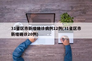 31省区市新增确诊病例12例(31省区市新增确诊20例)