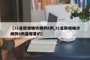【31省新增确诊病例8例,31省新增确诊病例8例是哪里的】