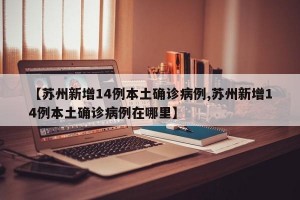 【苏州新增14例本土确诊病例,苏州新增14例本土确诊病例在哪里】