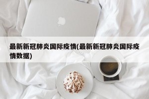 最新新冠肺炎国际疫情(最新新冠肺炎国际疫情数据)