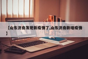 【山东济南发现新疫情了,山东济南新增疫情】