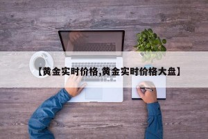 【黄金实时价格,黄金实时价格大盘】