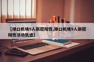【禄口机场9人新冠阳性,禄口机场9人新冠阳性活动轨迹】