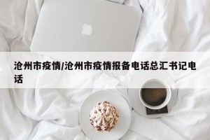 沧州市疫情/沧州市疫情报备电话总汇书记电话