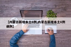 【内蒙古新增本土6例,内蒙古新增本土6例病例】