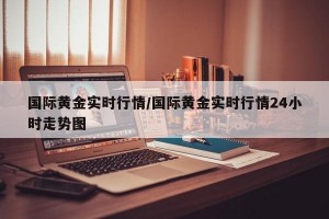 国际黄金实时行情/国际黄金实时行情24小时走势图