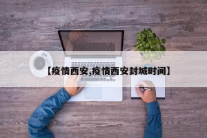 【疫情西安,疫情西安封城时间】