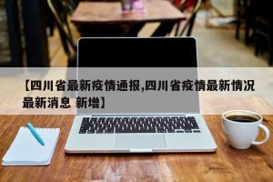 【四川省最新疫情通报,四川省疫情最新情况 最新消息 新增】