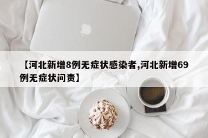 【河北新增8例无症状感染者,河北新增69例无症状问责】